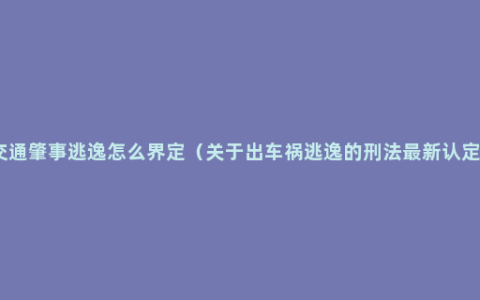 交通肇事逃逸怎么界定（关于出车祸逃逸的刑法最新认定）