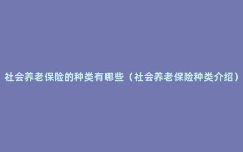 社会养老保险的种类有哪些（社会养老保险种类介绍）