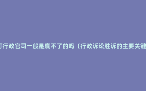 打行政官司一般是赢不了的吗（行政诉讼胜诉的主要关键）