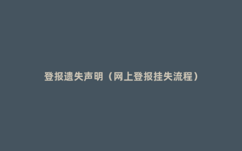 登报遗失声明（网上登报挂失流程）