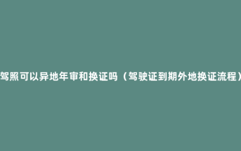 驾照可以异地年审和换证吗（驾驶证到期外地换证流程）