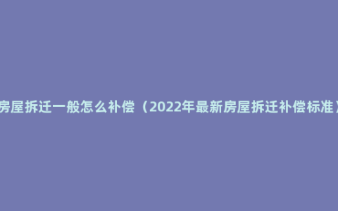 房屋拆迁一般怎么补偿（2022年最新房屋拆迁补偿标准）