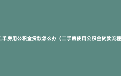 二手房用公积金贷款怎么办（二手房使用公积金贷款流程）