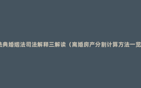 民法典婚姻法司法解释三解读（离婚房产分割计算方法一览表）