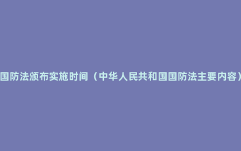 国防法颁布实施时间（中华人民共和国国防法主要内容）