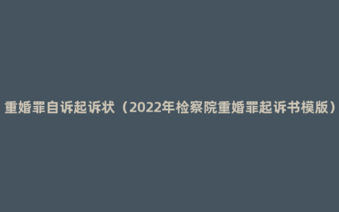 重婚罪自诉起诉状（2022年检察院重婚罪起诉书模版）