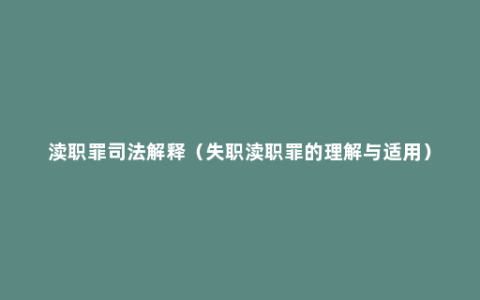 渎职罪司法解释（失职渎职罪的理解与适用）