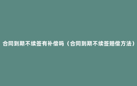 合同到期不续签有补偿吗（合同到期不续签赔偿方法）