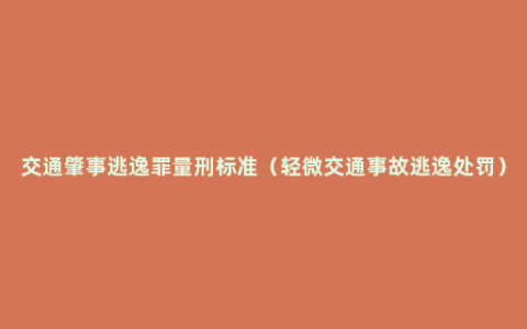 交通肇事逃逸罪量刑标准（轻微交通事故逃逸处罚）