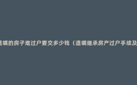 公证遗嘱的房子难过户要交多少钱（遗嘱继承房产过户手续及费用）