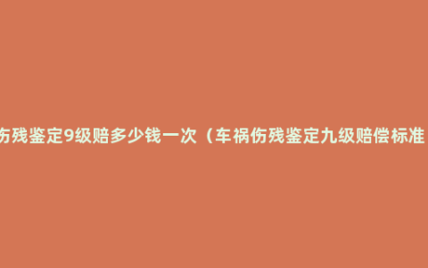 伤残鉴定9级赔多少钱一次（车祸伤残鉴定九级赔偿标准）