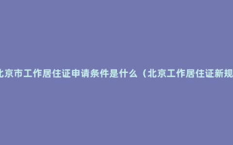 北京市工作居住证申请条件是什么（北京工作居住证新规）