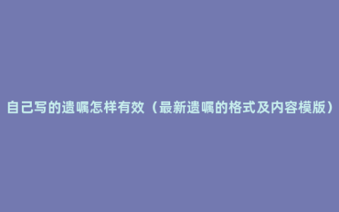 自己写的遗嘱怎样有效（最新遗嘱的格式及内容模版）