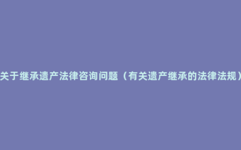 关于继承遗产法律咨询问题（有关遗产继承的法律法规）