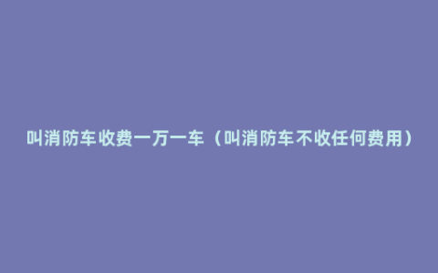 叫消防车收费一万一车（叫消防车不收任何费用）