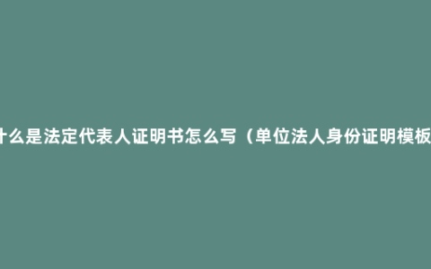 什么是法定代表人证明书怎么写（单位法人身份证明模板）