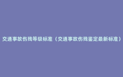 交通事故伤残等级标准（交通事故伤残鉴定最新标准）