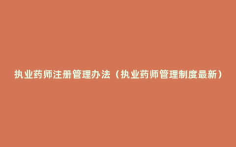 执业药师注册管理办法（执业药师管理制度最新）