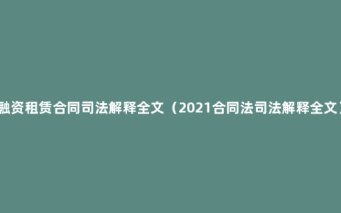 融资租赁合同司法解释全文（2021合同法司法解释全文）