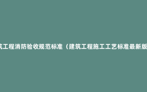 建筑工程消防验收规范标准（建筑工程施工工艺标准最新版本）