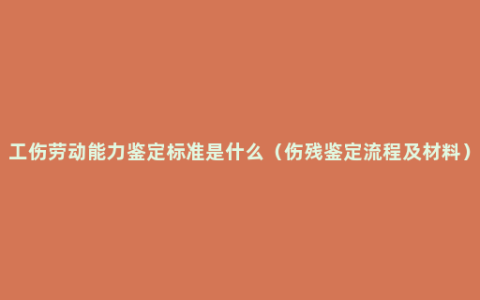 工伤劳动能力鉴定标准是什么（伤残鉴定流程及材料）