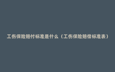 工伤保险赔付标准是什么（工伤保险赔偿标准表）