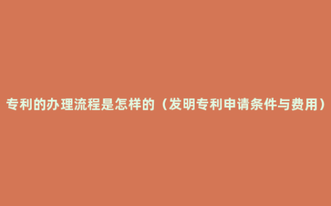 专利的办理流程是怎样的（发明专利申请条件与费用）