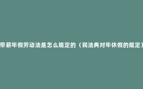 带薪年假劳动法是怎么规定的（民法典对年休假的规定）