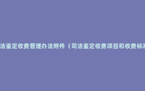 司法鉴定收费管理办法附件（司法鉴定收费项目和收费标准）