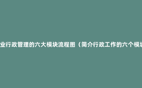 企业行政管理的六大模块流程图（简介行政工作的六个模块）