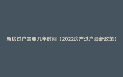 新房过户需要几年时间（2022房产过户最新政策）