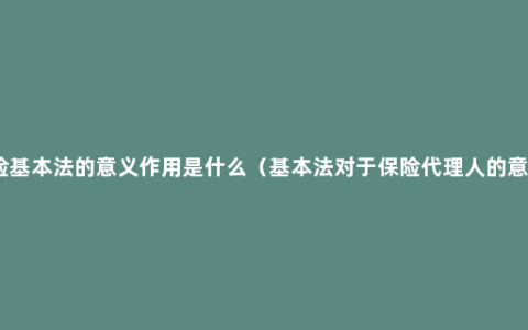 保险基本法的意义作用是什么（基本法对于保险代理人的意义）