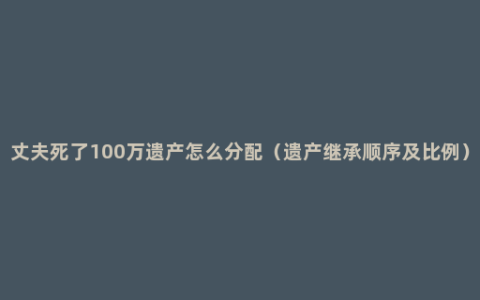 丈夫死了100万遗产怎么分配（遗产继承顺序及比例）