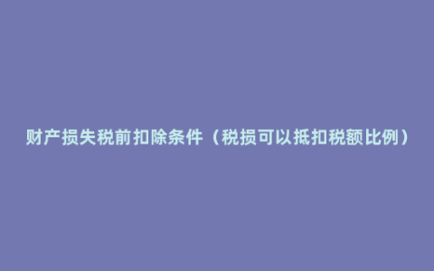 财产损失税前扣除条件（税损可以抵扣税额比例）