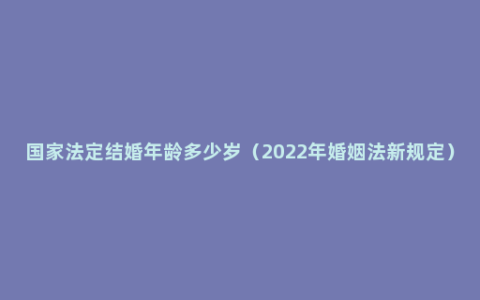 国家法定结婚年龄多少岁（2022年婚姻法新规定）