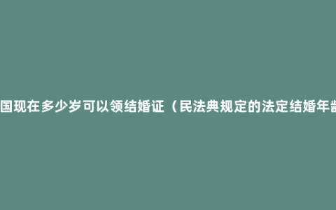 中国现在多少岁可以领结婚证（民法典规定的法定结婚年龄）