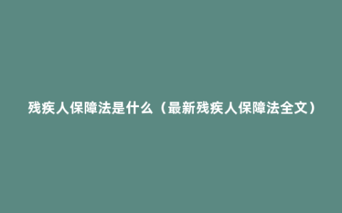 残疾人保障法是什么（最新残疾人保障法全文）