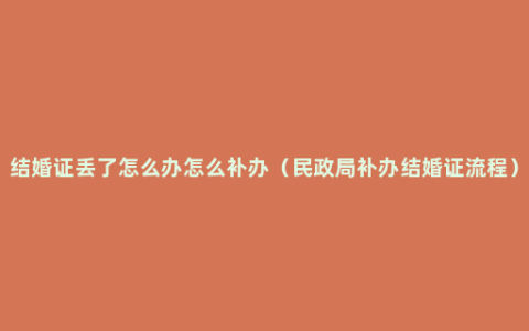 结婚证丢了怎么办怎么补办（民政局补办结婚证流程）