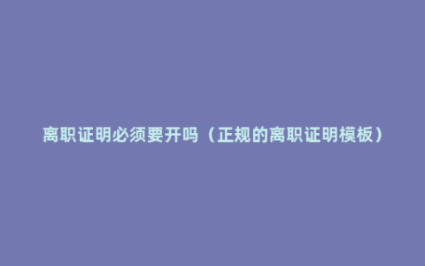 离职证明必须要开吗（正规的离职证明模板）