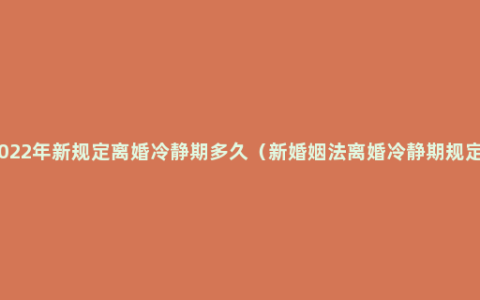 2022年新规定离婚冷静期多久（新婚姻法离婚冷静期规定）