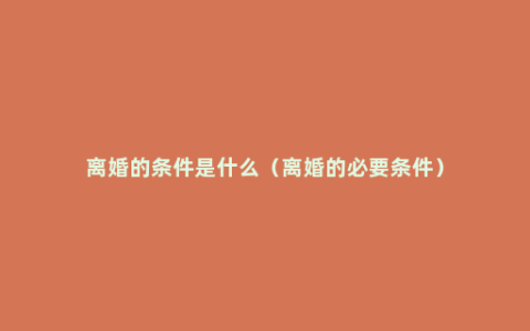 离婚的条件是什么（离婚的必要条件）