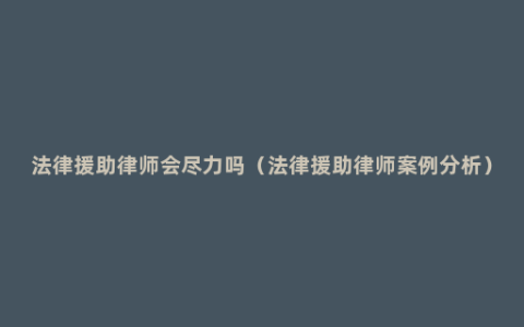 法律援助律师会尽力吗（法律援助律师案例分析）