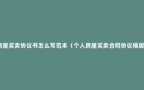 房屋买卖协议书怎么写范本（个人房屋买卖合同协议模版）