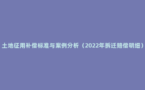 土地征用补偿标准与案例分析（2022年拆迁赔偿明细）