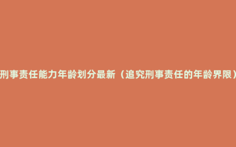 刑事责任能力年龄划分最新（追究刑事责任的年龄界限）