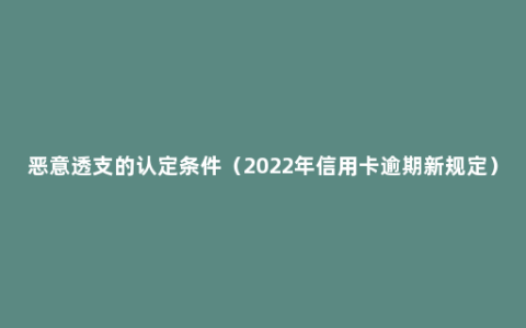 恶意透支的认定条件（2022年信用卡逾期新规定）