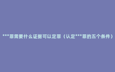 ***罪需要什么证据可以定罪（认定***罪的五个条件）