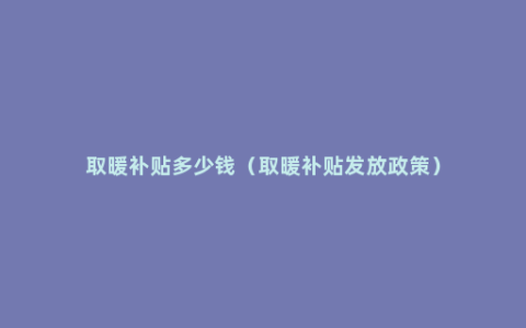 取暖补贴多少钱（取暖补贴发放政策）