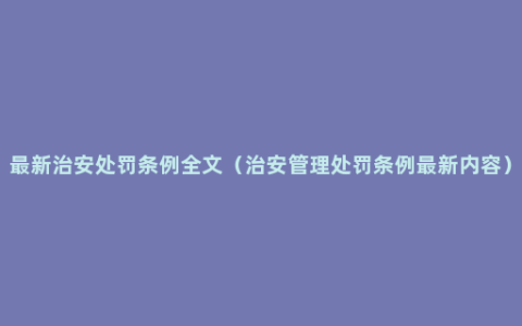 最新治安处罚条例全文（治安管理处罚条例最新内容）