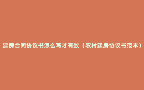 建房合同协议书怎么写才有效（农村建房协议书范本）